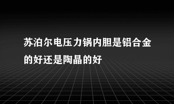 苏泊尔电压力锅内胆是铝合金的好还是陶晶的好