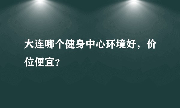 大连哪个健身中心环境好，价位便宜？