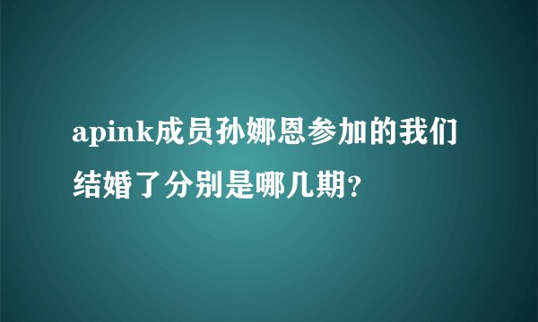 apink成员孙娜恩参加的我们结婚了分别是哪几期?
