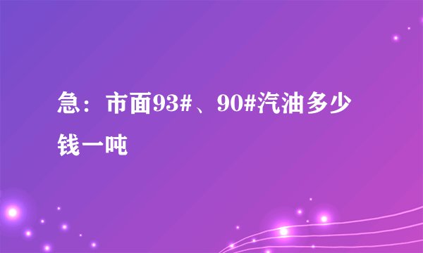 急：市面93#、90#汽油多少钱一吨
