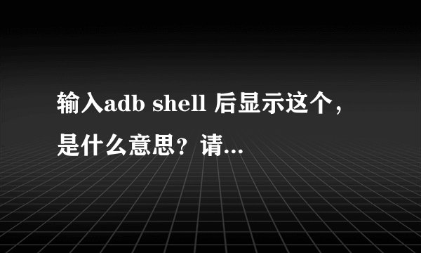 输入adb shell 后显示这个，是什么意思？请专业人士详解，感激！