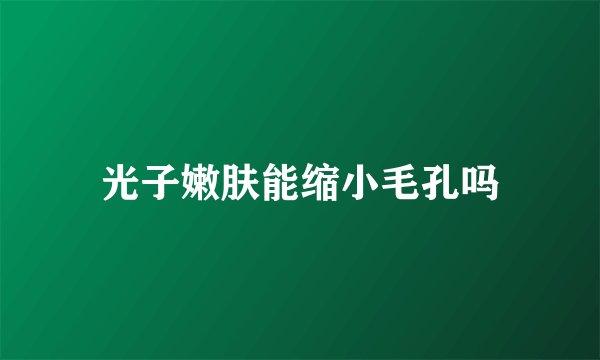 光子嫩肤能缩小毛孔吗