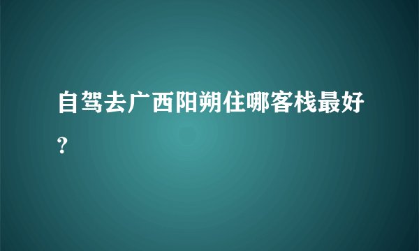 自驾去广西阳朔住哪客栈最好？
