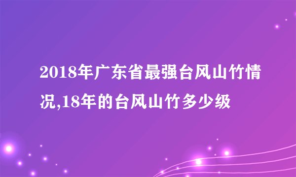 2018年广东省最强台风山竹情况,18年的台风山竹多少级