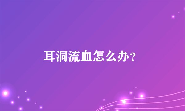 耳洞流血怎么办？