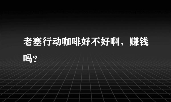 老塞行动咖啡好不好啊，赚钱吗？