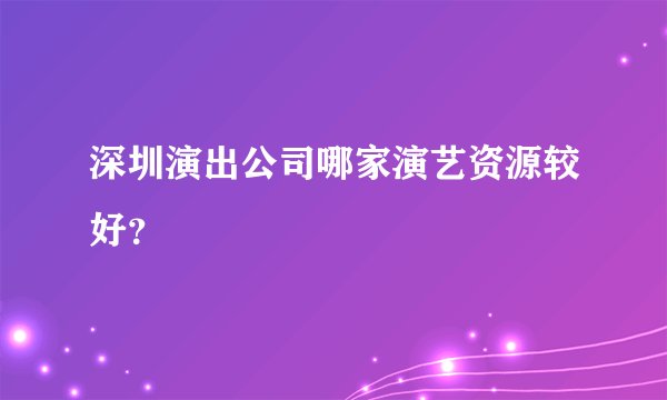 深圳演出公司哪家演艺资源较好？