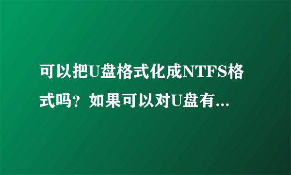 可以把U盘格式化成NTFS格式吗？如果可以对U盘有什么影响？