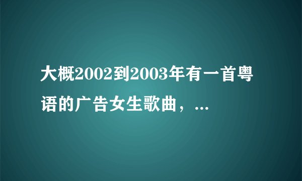 大概2002到2003年有一首粤语的广告女生歌曲,好像是喜力啤酒的,大概歌