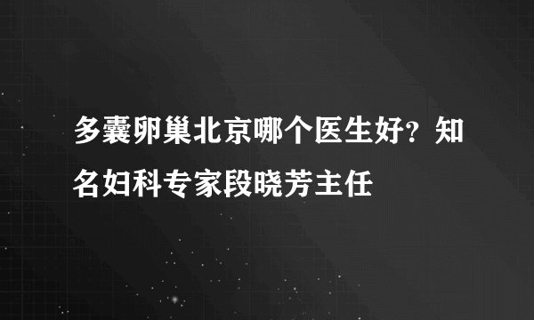 多囊卵巢北京哪个医生好?知名妇科专家段晓芳主任