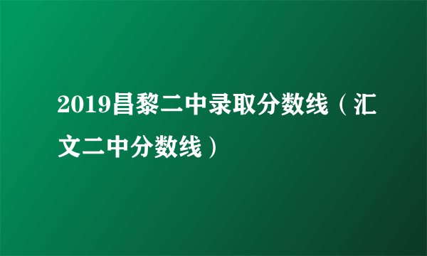 2019昌黎二中录取分数线（汇文二中分数线）