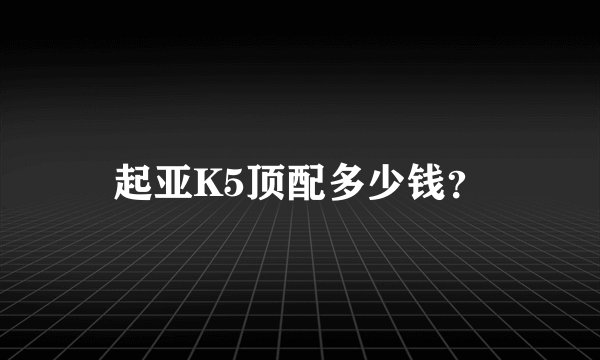 起亚K5顶配多少钱?
