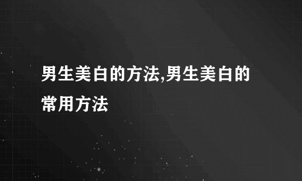 男生美白的方法,男生美白的常用方法