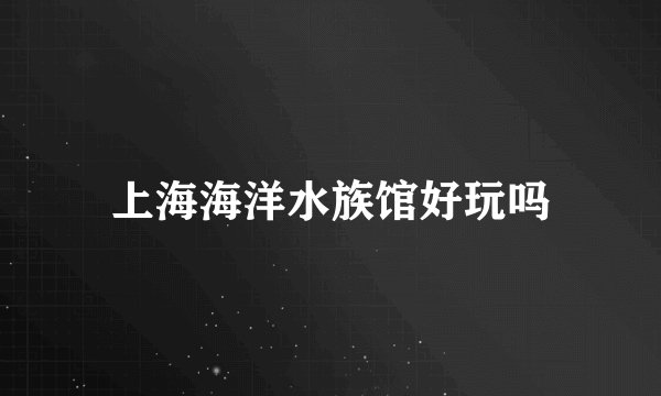 上海海洋水族馆好玩吗