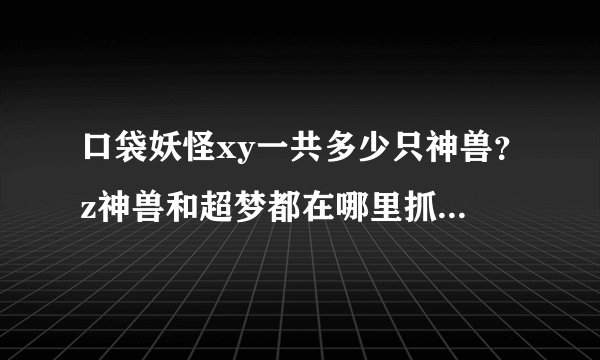 口袋妖怪xy一共多少只神兽？z神兽和超梦都在哪里抓？还有。贴吧上说的留下fc号码可以传精灵。我怎么