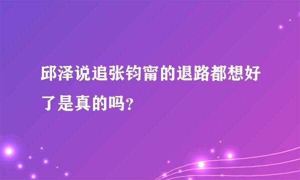 邱泽说追张钧甯的退路都想好了是真的吗？