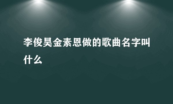 李俊昊金素恩做的歌曲名字叫什么