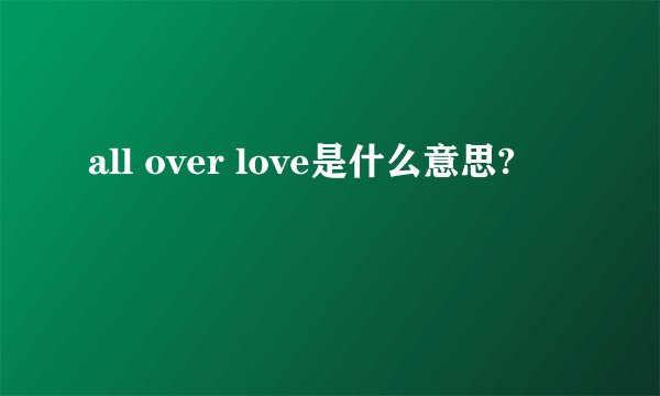 all over love是什么意思?