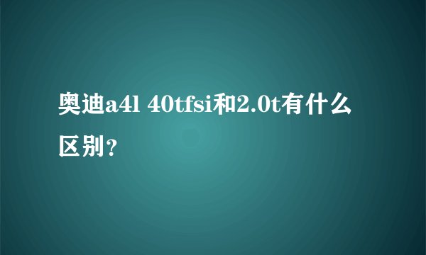 奥迪a4l 40tfsi和2.0t有什么区别？