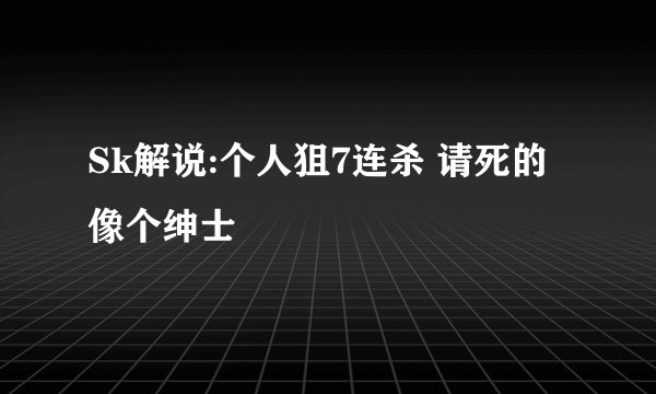 Sk解说:个人狙7连杀 请死的像个绅士
