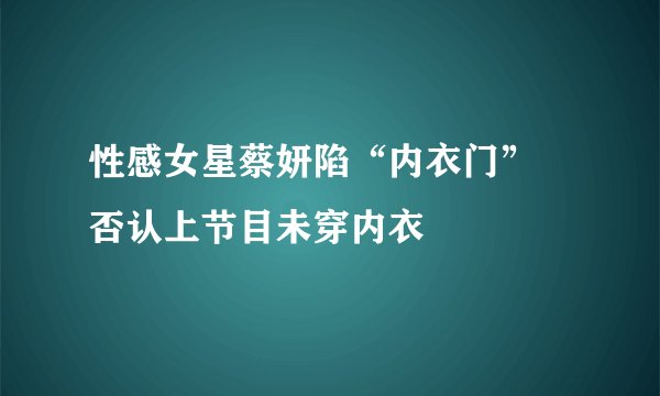 性感女星蔡妍陷“内衣门” 否认上节目未穿内衣