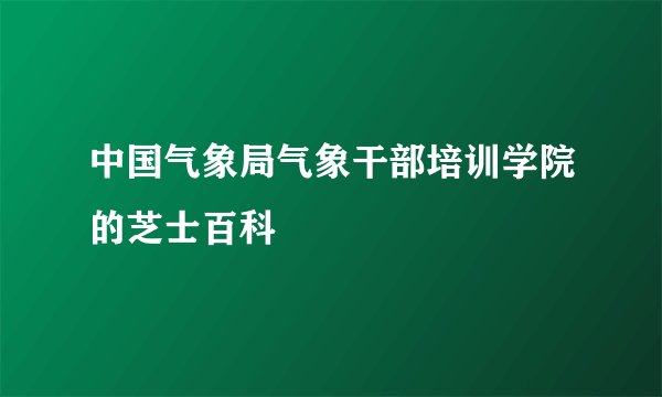中国气象局气象干部培训学院的芝士百科