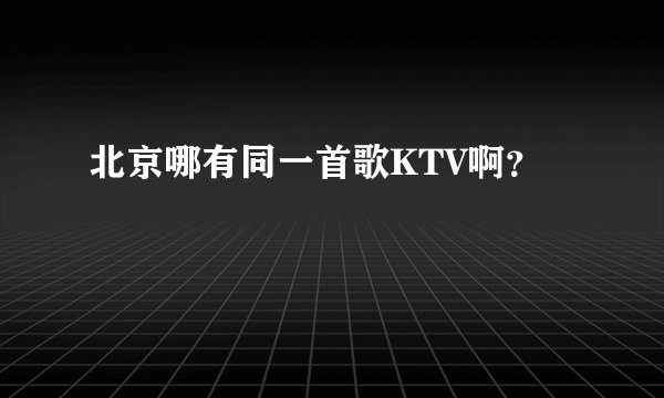 北京哪有同一首歌KTV啊?