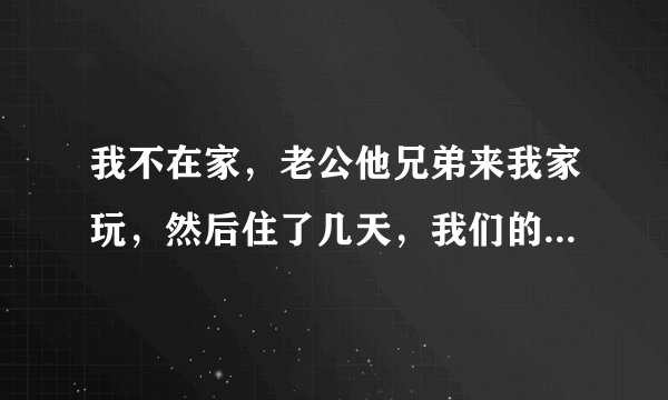 我不在家，老公他兄弟来我家玩，然后住了几天，我们的床他也睡了，我觉得我现在都不想再睡这张床了，心里