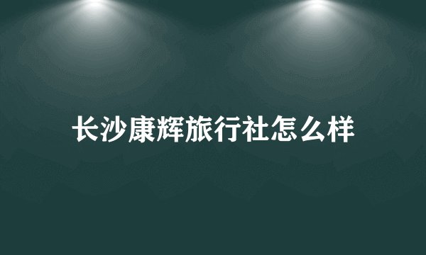 长沙康辉旅行社怎么样