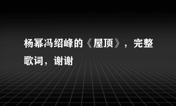 杨幂冯绍峰的《屋顶》，完整歌词，谢谢