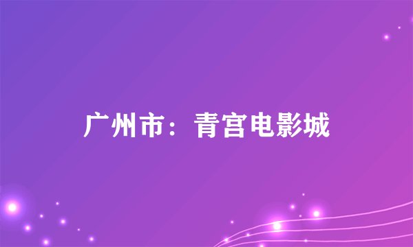 广州市：青宫电影城