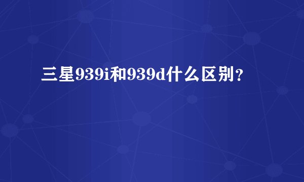 三星939i和939d什么区别？