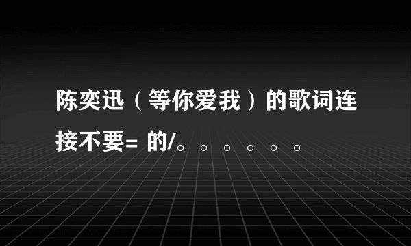 陈奕迅（等你爱我）的歌词连接不要= 的/。。。。。。
