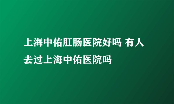 上海中佑肛肠医院好吗 有人去过上海中佑医院吗