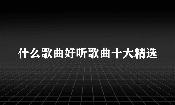 什么歌曲好听歌曲十大精选