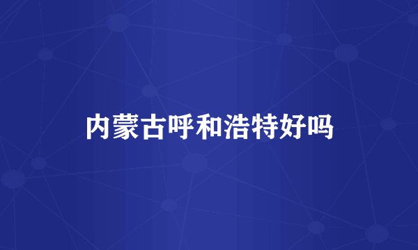 内蒙古呼和浩特好吗