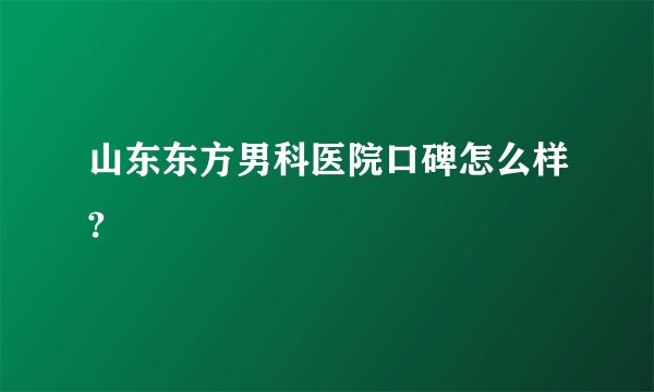 山东东方男科医院口碑怎么样?
