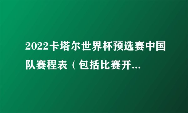 2022卡塔尔世界杯预选赛中国队赛程表（包括比赛开始时间）？