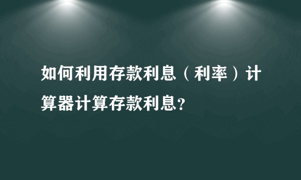 如何利用存款利息(利率)计算器计算存款利息?