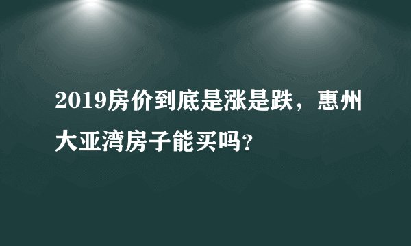 2019房价到底是涨是跌，惠州大亚湾房子能买吗？