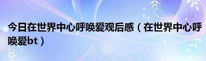 今日在世界中心呼唤爱观后感(在世界中心呼唤爱bt)