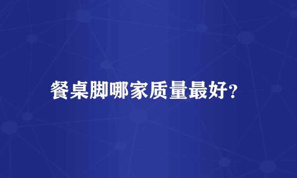 餐桌脚哪家质量最好？