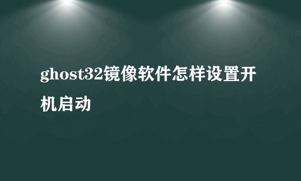 ghost32镜像软件怎样设置开机启动