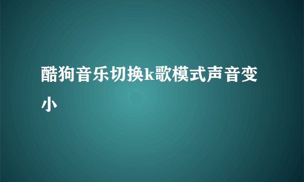 酷狗音乐切换k歌模式声音变小