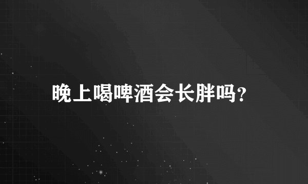 晚上喝啤酒会长胖吗？