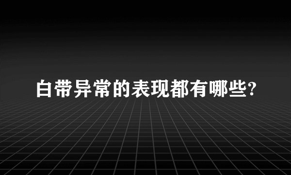白带异常的表现都有哪些?