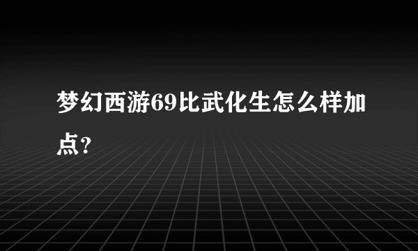 梦幻西游69比武化生怎么样加点？