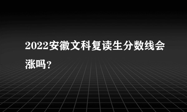 2022安徽文科复读生分数线会涨吗？