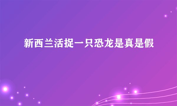 新西兰活捉一只恐龙是真是假