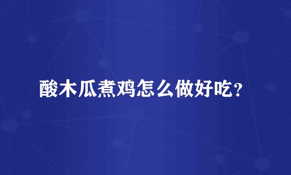 酸木瓜煮鸡怎么做好吃？
